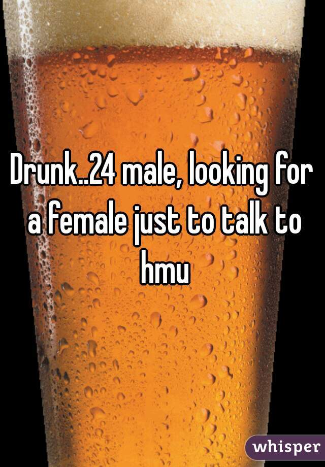 Drunk..24 male, looking for a female just to talk to hmu