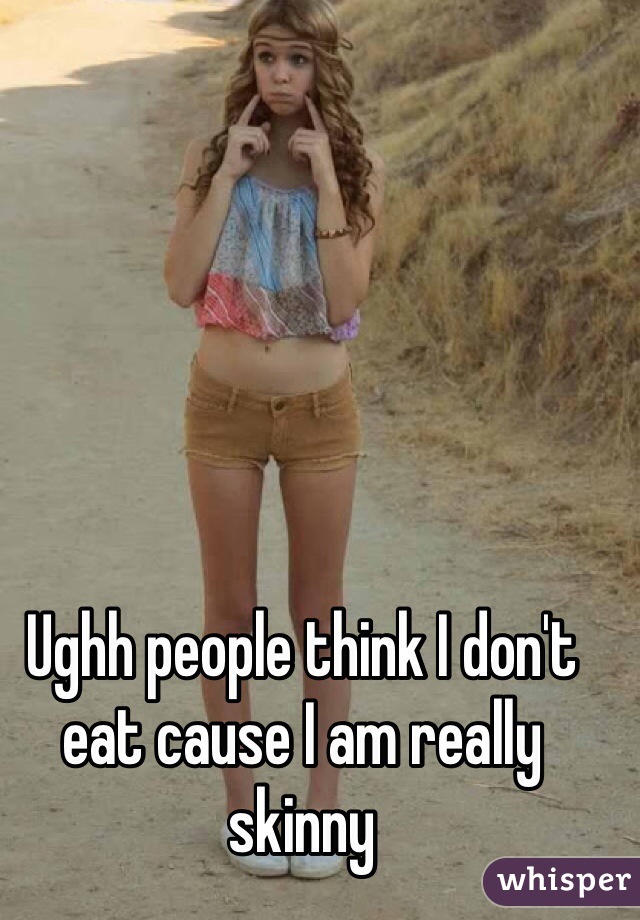 Ughh people think I don't eat cause I am really skinny