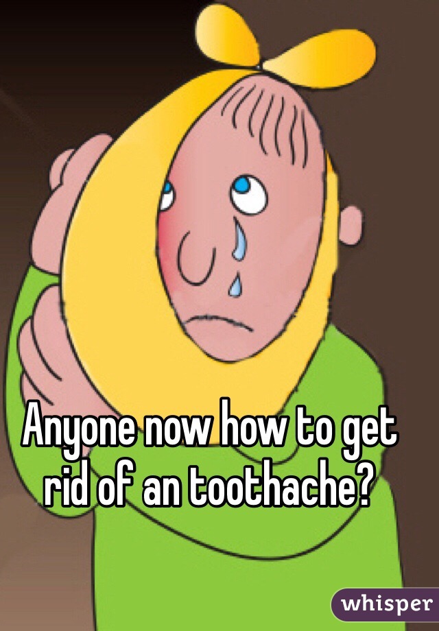 Anyone now how to get rid of an toothache?