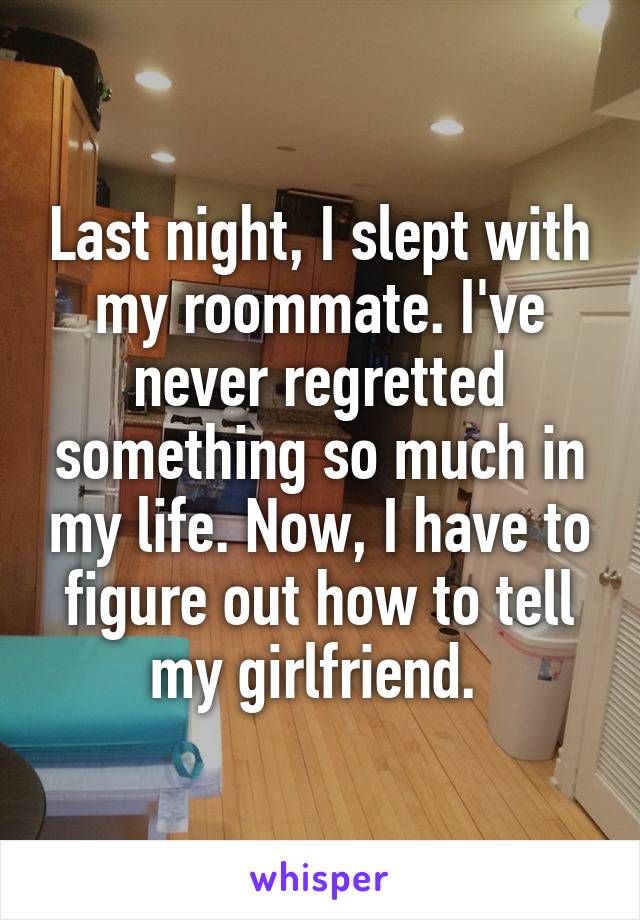 Last night, I slept with my roommate. I've never regretted something so much in my life. Now, I have to figure out how to tell my girlfriend. 