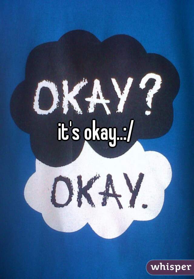 it's okay..:/
