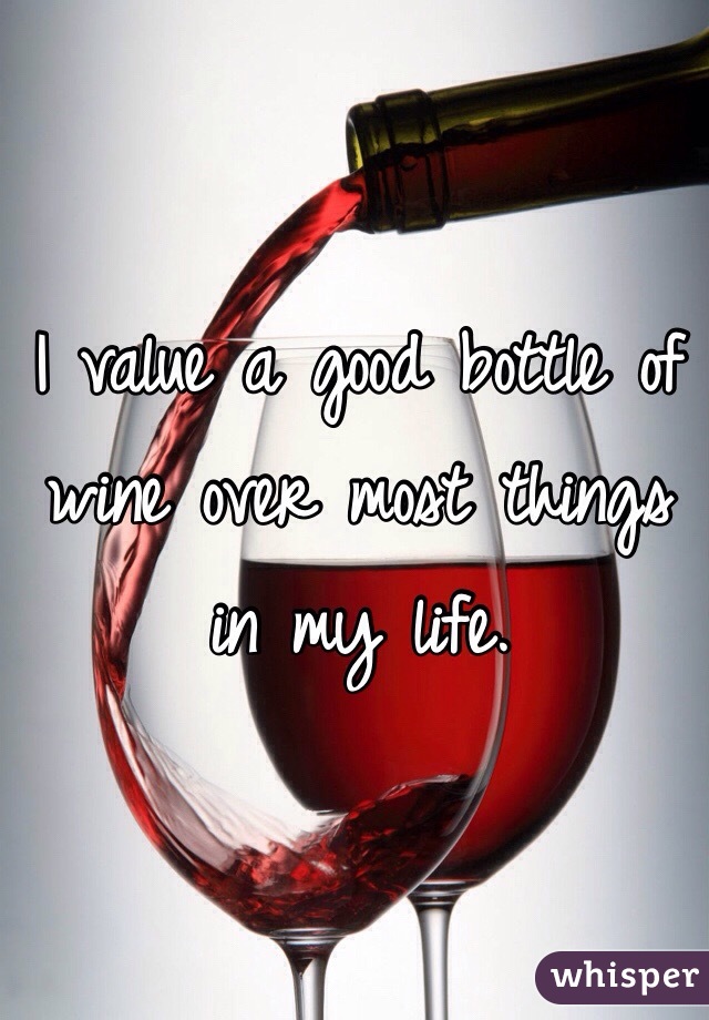 I value a good bottle of wine over most things in my life. 