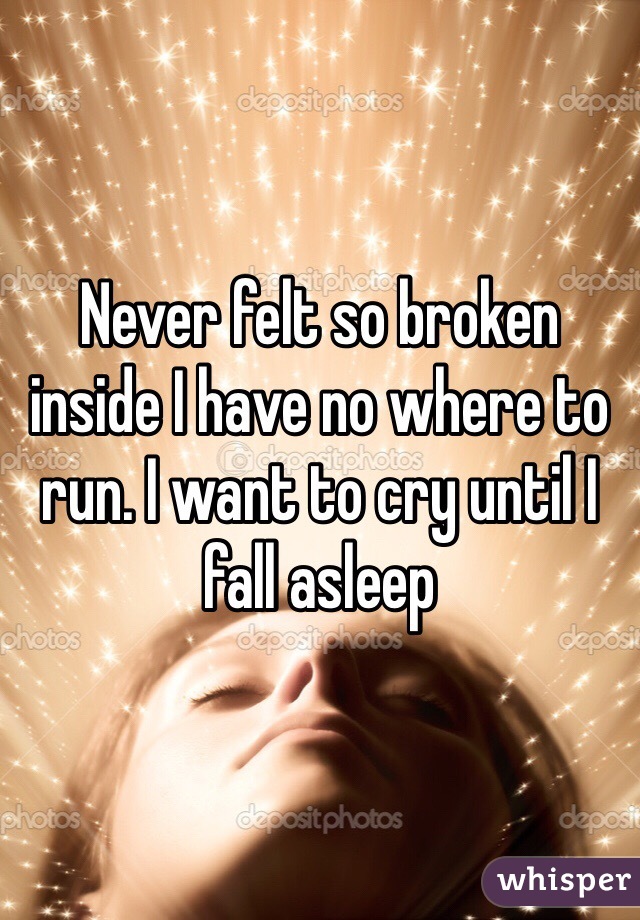 Never felt so broken inside I have no where to run. I want to cry until I fall asleep 