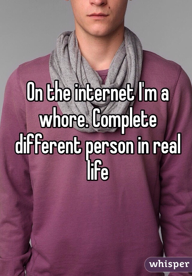 On the internet I'm a whore. Complete different person in real life 