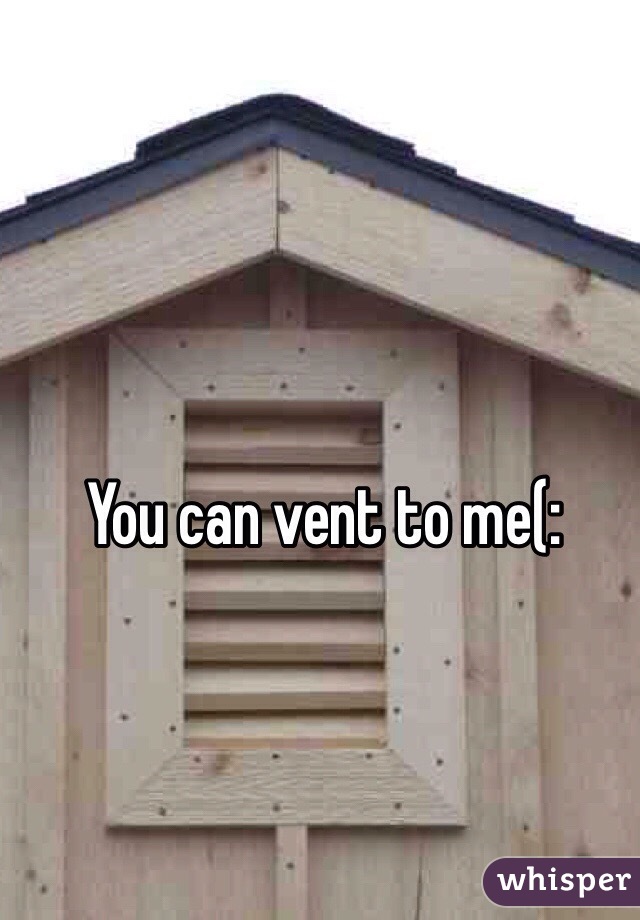 You can vent to me(: