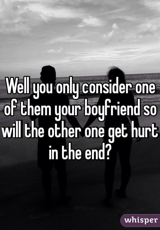 Well you only consider one of them your boyfriend so will the other one get hurt in the end?