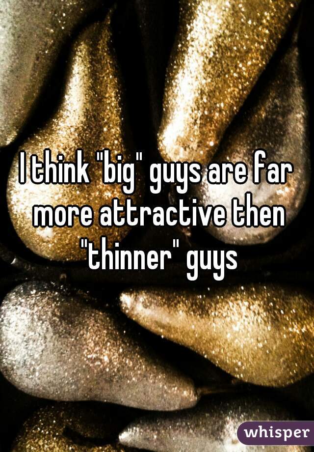 I think "big" guys are far more attractive then "thinner" guys