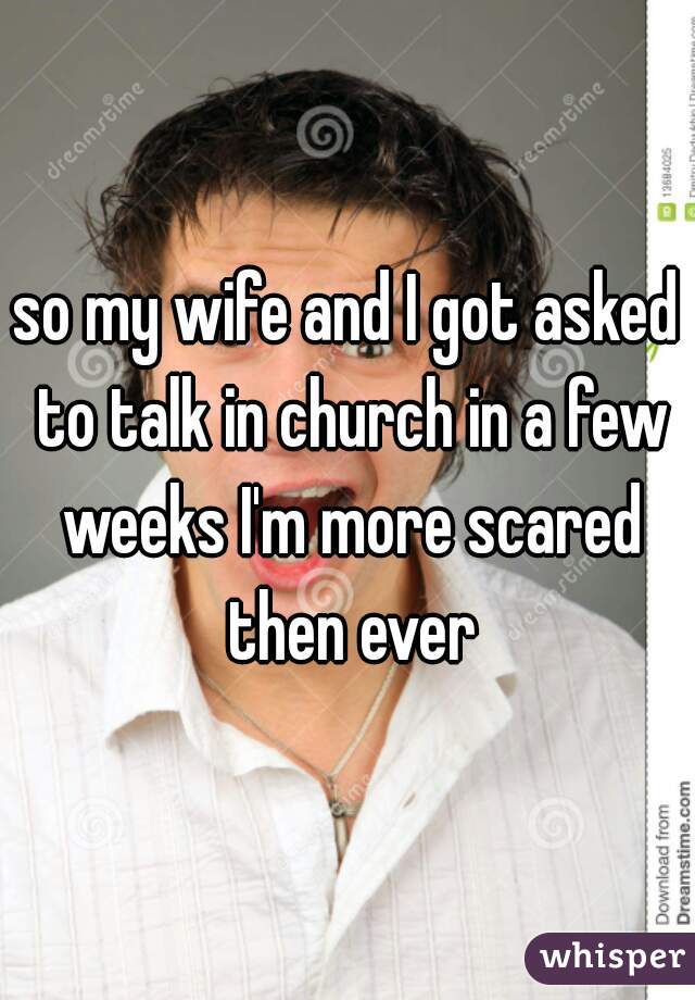 so my wife and I got asked to talk in church in a few weeks I'm more scared then ever