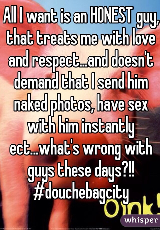 All I want is an HONEST guy, that treats me with love and respect...and doesn't demand that I send him naked photos, have sex with him instantly ect...what's wrong with guys these days?!!
#douchebagcity