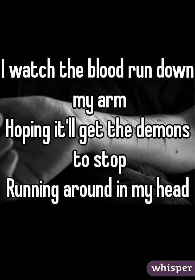 I watch the blood run down my arm
Hoping it'll get the demons to stop
Running around in my head
 