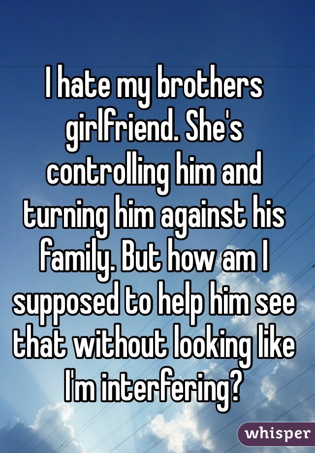 I hate my brothers girlfriend. She's controlling him and turning him against his family. But how am I supposed to help him see that without looking like I'm interfering? 