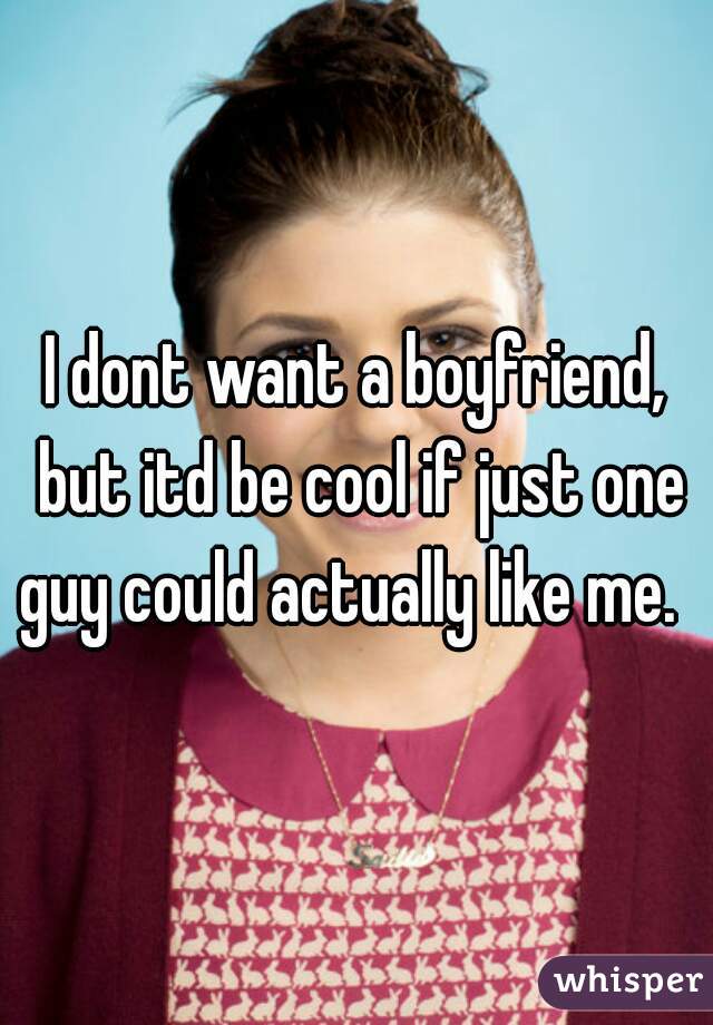 I dont want a boyfriend, but itd be cool if just one guy could actually like me.  