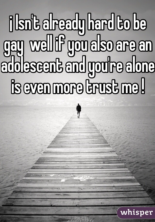 ¡ Isn't already hard to be gay  well if you also are an adolescent and you're alone is even more trust me !