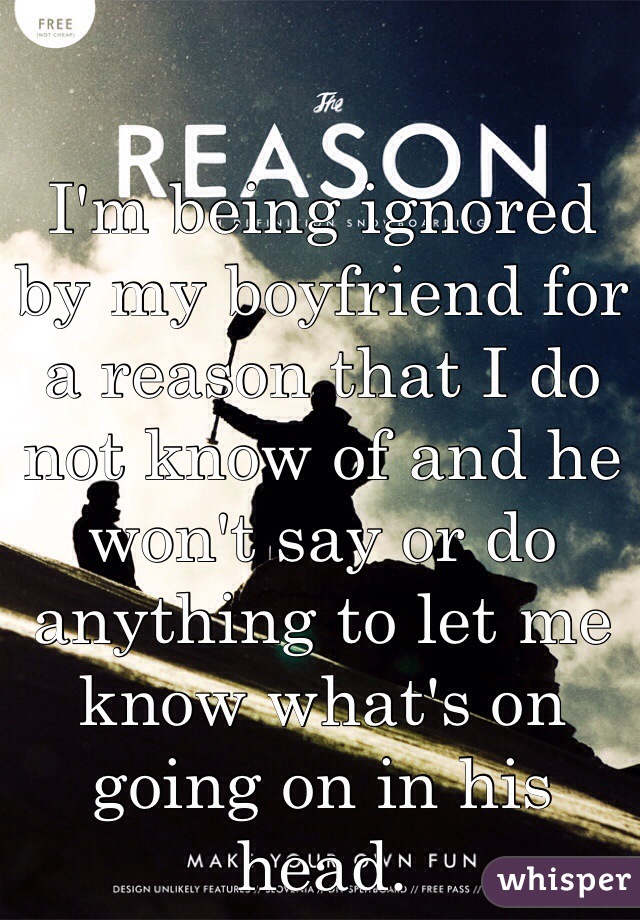 I'm being ignored by my boyfriend for a reason that I do not know of and he won't say or do anything to let me know what's on going on in his head. 