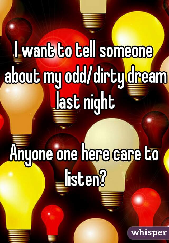 I want to tell someone about my odd/dirty dream last night

Anyone one here care to listen?