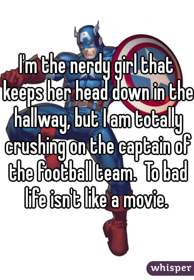 I'm the nerdy girl that keeps her head down in the hallway, but I am totally crushing on the captain of the football team.  To bad life isn't like a movie. 