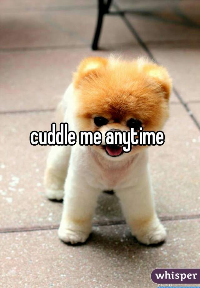 cuddle me anytime 
