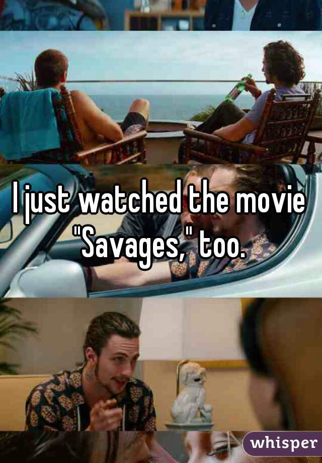 I just watched the movie "Savages," too. 