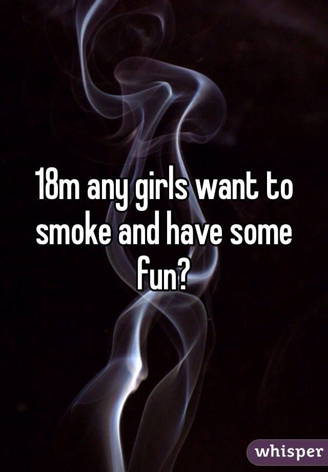 18m any girls want to smoke and have some fun? 