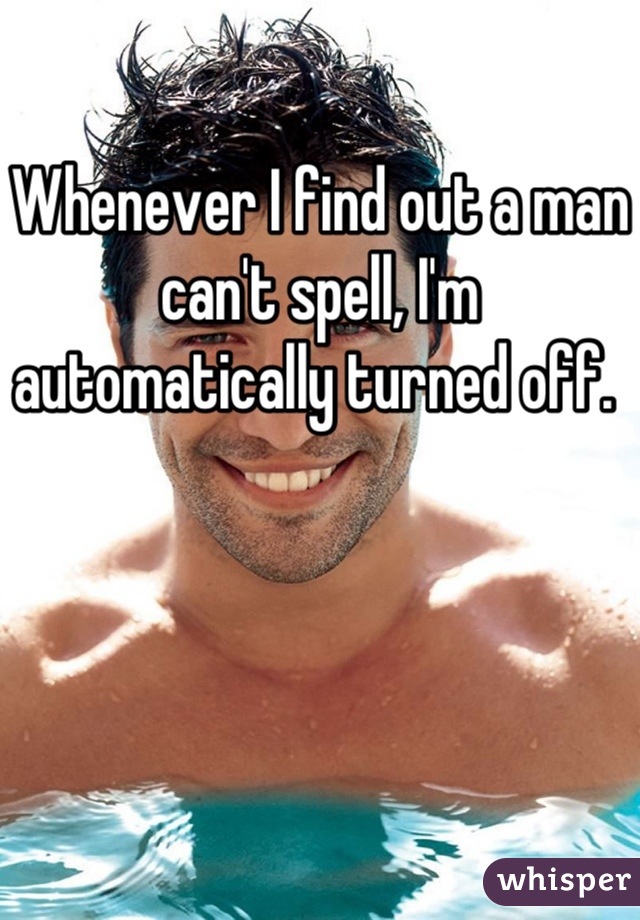 Whenever I find out a man can't spell, I'm automatically turned off. 