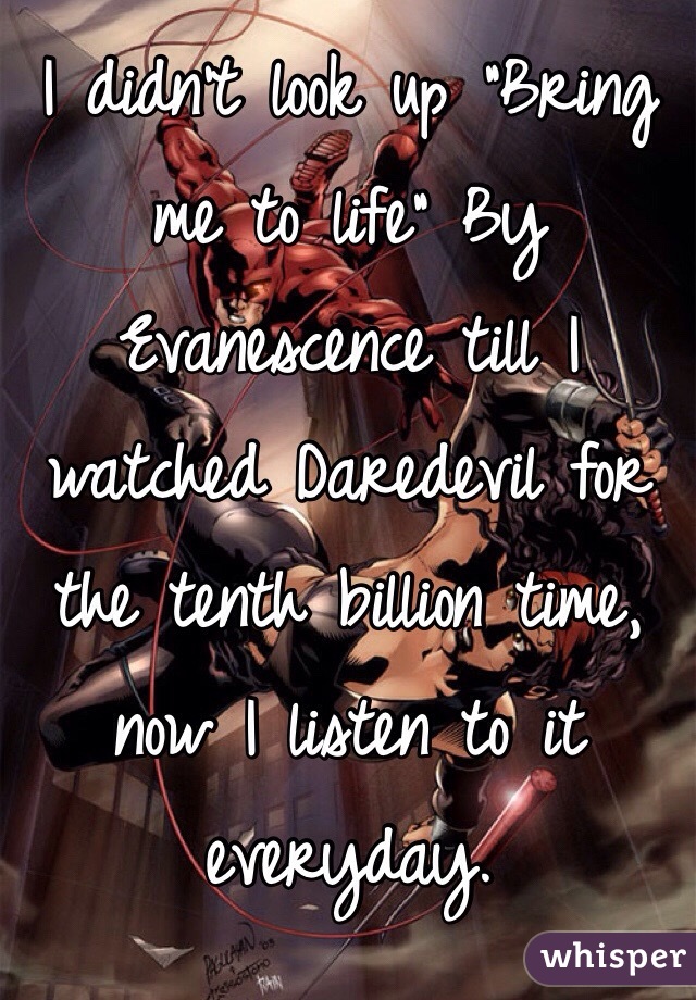 I didn't look up "Bring me to life" By Evanescence till I watched Daredevil for the tenth billion time, now I listen to it everyday.