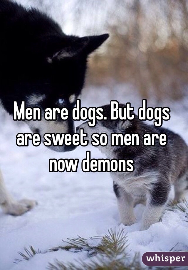 Men are dogs. But dogs are sweet so men are now demons 