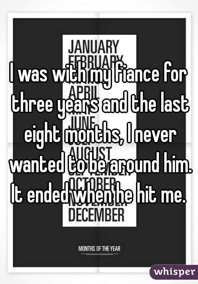 I was with my fiance for three years and the last eight months, I never wanted to be around him. It ended when he hit me. 