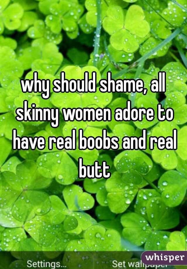 why should shame, all skinny women adore to have real boobs and real butt