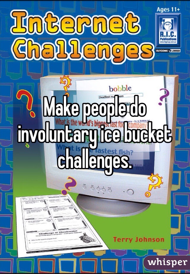 Make people do involuntary ice bucket challenges. 