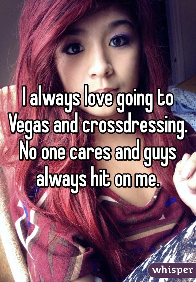 I always love going to Vegas and crossdressing. No one cares and guys always hit on me.