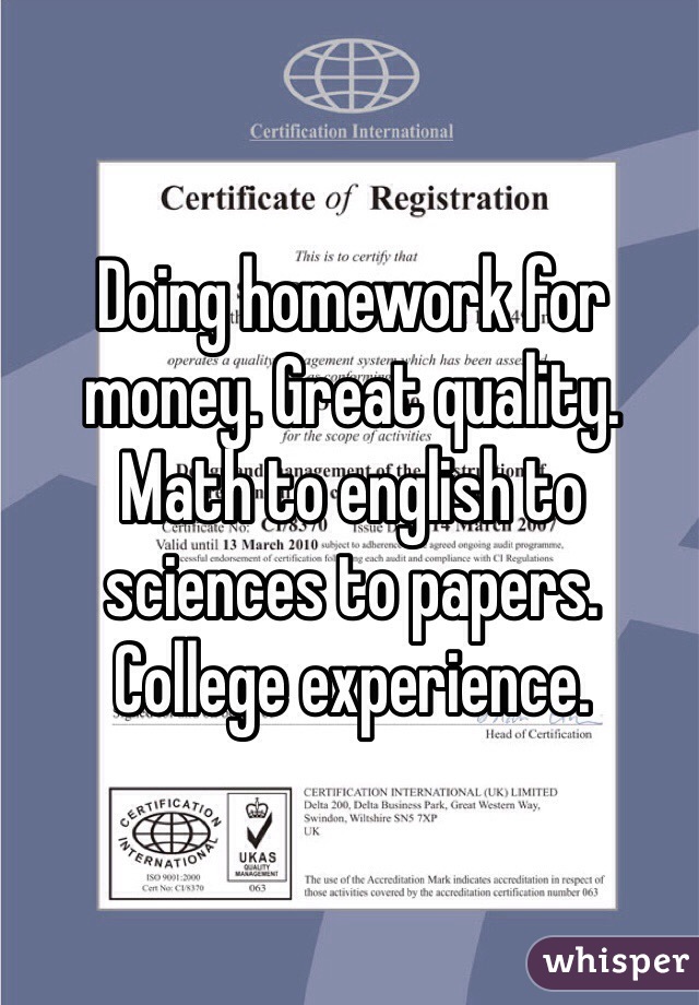 Doing homework for money. Great quality. Math to english to sciences to papers. College experience. 