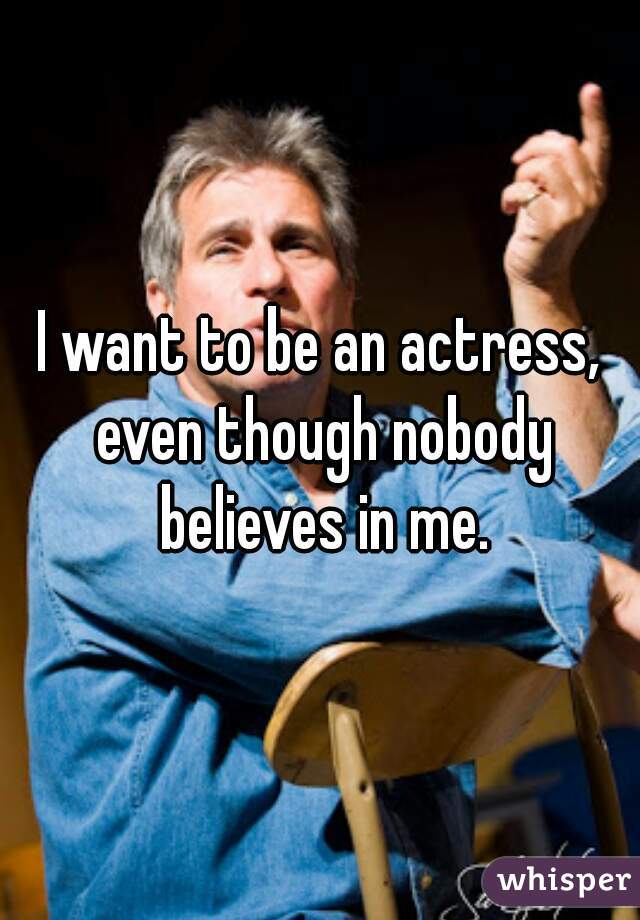 I want to be an actress, even though nobody believes in me.