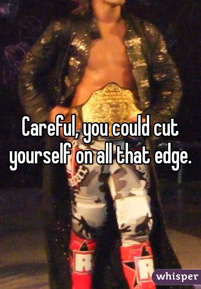 Careful, you could cut yourself on all that edge. 