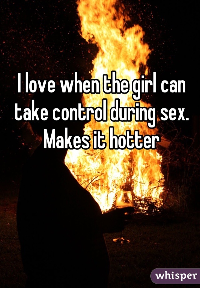 I love when the girl can take control during sex. Makes it hotter