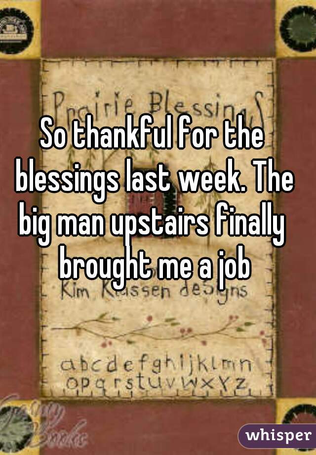 So thankful for the blessings last week. The big man upstairs finally  brought me a job