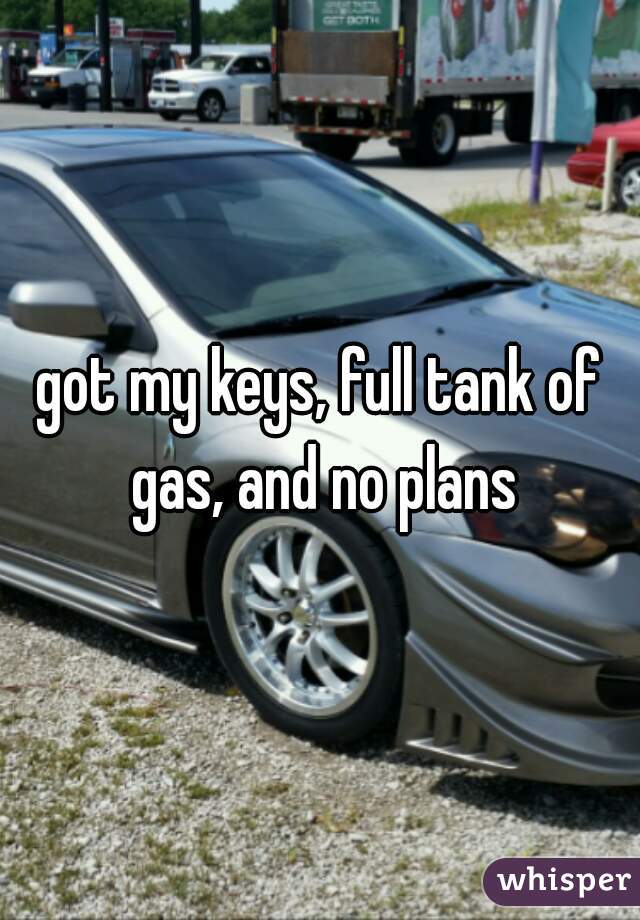 got my keys, full tank of gas, and no plans