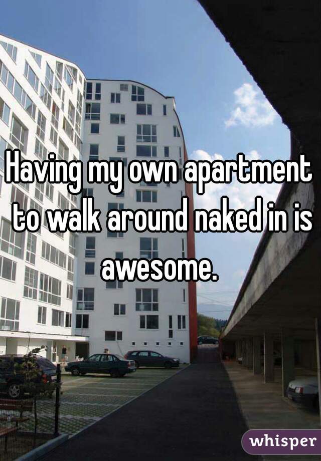 Having my own apartment to walk around naked in is awesome. 