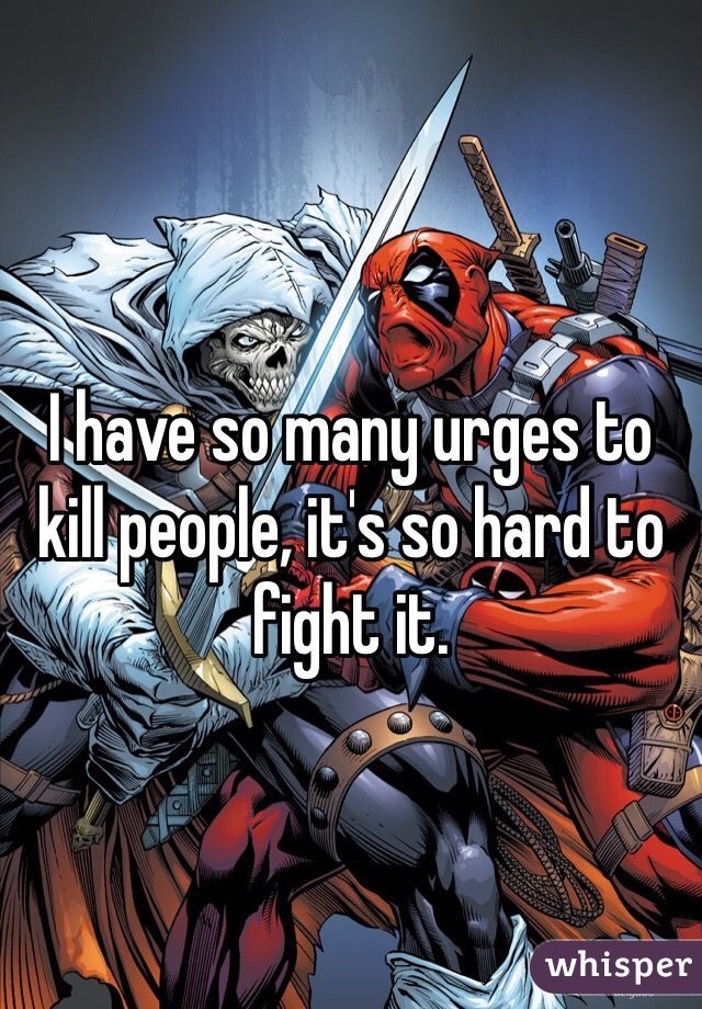 I have so many urges to kill people, it's so hard to fight it.