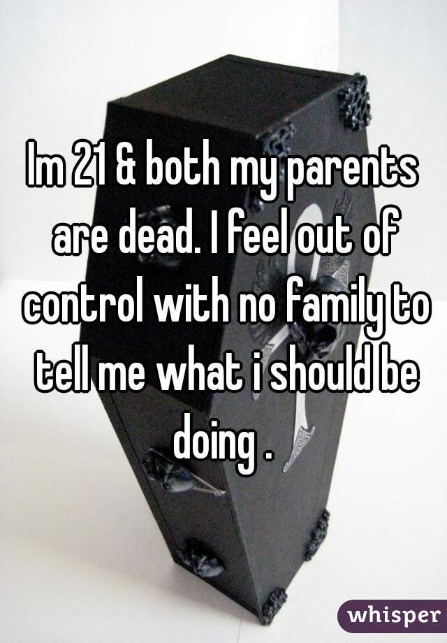 Im 21 & both my parents are dead. I feel out of control with no family to tell me what i should be doing . 