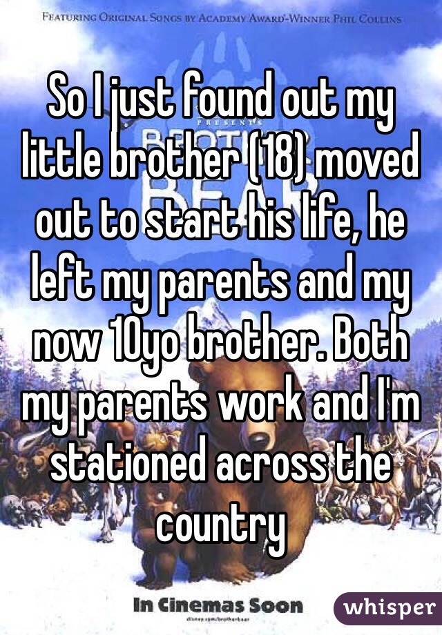 So I just found out my little brother (18) moved out to start his life, he left my parents and my now 10yo brother. Both my parents work and I'm stationed across the country