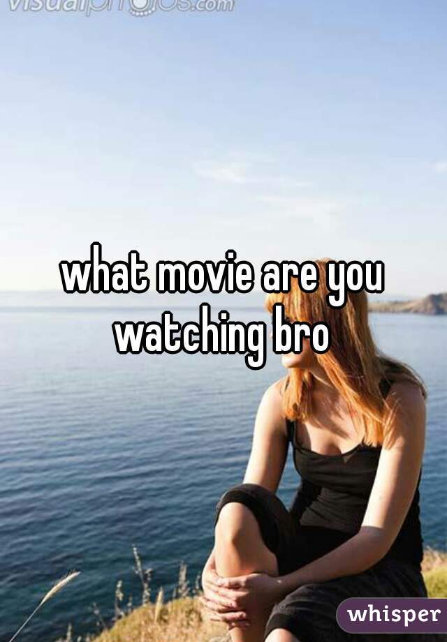 what movie are you watching bro 