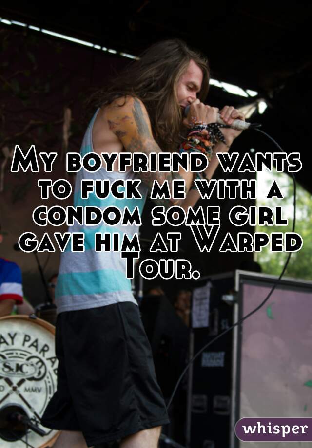 My boyfriend wants to fuck me with a condom some girl gave him at Warped Tour.