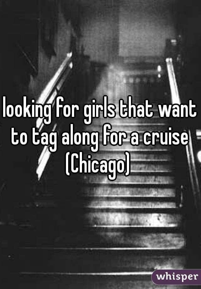 looking for girls that want to tag along for a cruise 
(Chicago) 