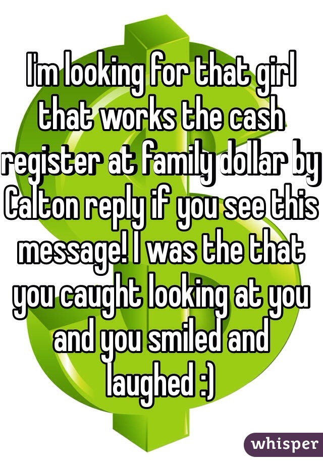 I'm looking for that girl that works the cash register at family dollar by Calton reply if you see this message! I was the that you caught looking at you and you smiled and laughed :)