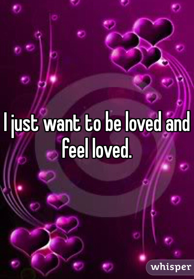 I just want to be loved and feel loved. 