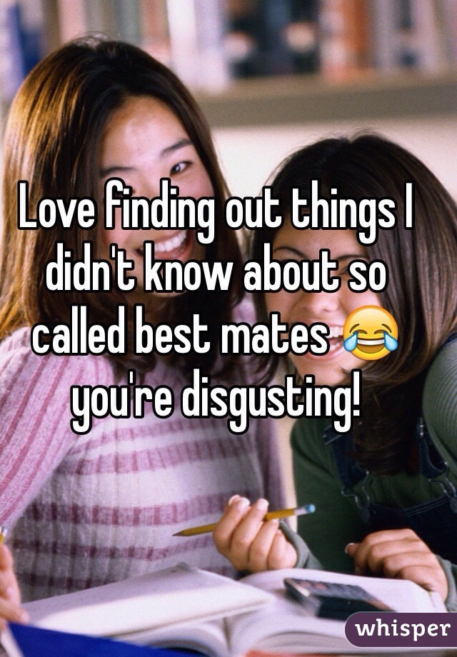 Love finding out things I didn't know about so called best mates 😂 you're disgusting!