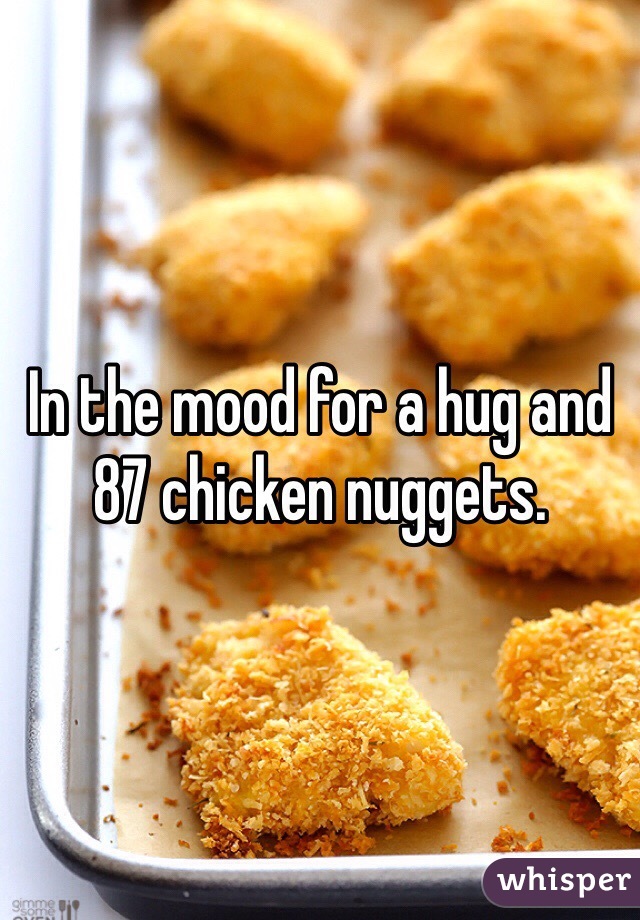 In the mood for a hug and 87 chicken nuggets. 