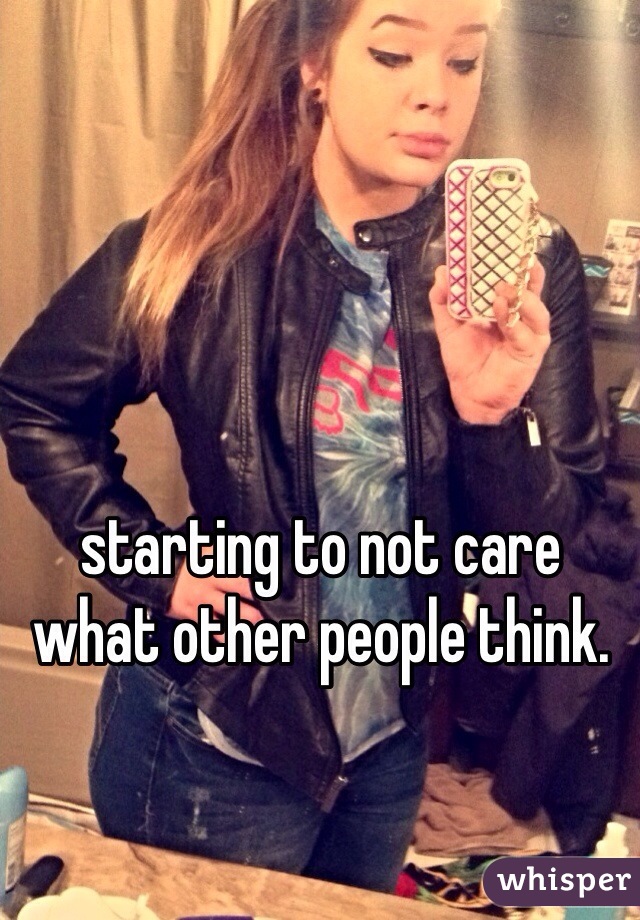 starting to not care what other people think.