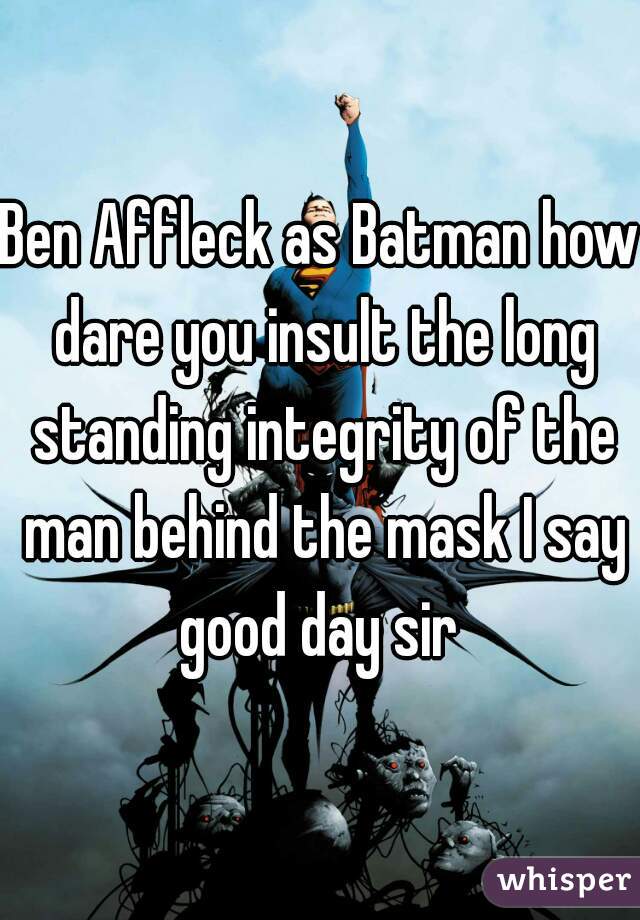 Ben Affleck as Batman how dare you insult the long standing integrity of the man behind the mask I say good day sir 