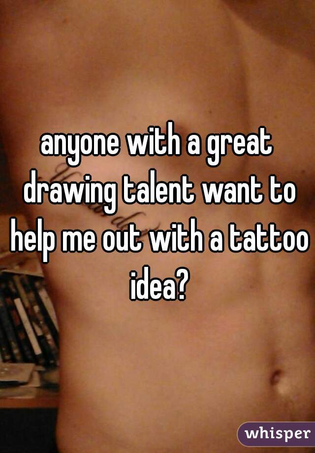 anyone with a great drawing talent want to help me out with a tattoo idea?